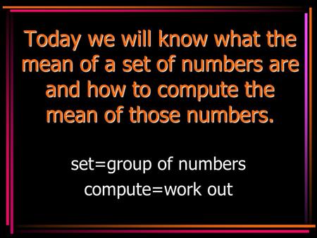 Today we will know what the mean of a set of numbers are and how to compute the mean of those numbers. set=group of numbers compute=work out.