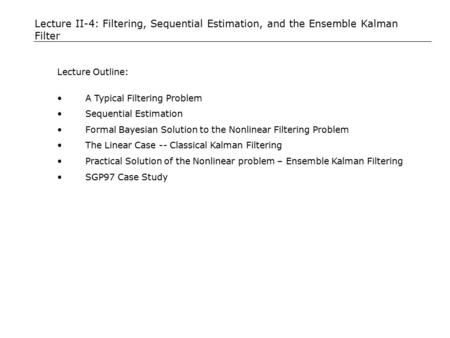 Lecture II-4: Filtering, Sequential Estimation, and the Ensemble Kalman Filter Lecture Outline: A Typical Filtering Problem Sequential Estimation Formal.