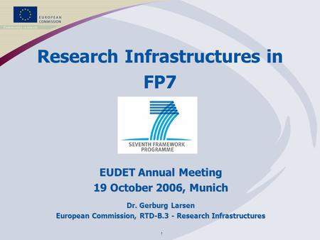 1 Research Infrastructures in FP7 EUDET Annual Meeting 19 October 2006, Munich Dr. Gerburg Larsen European Commission, RTD-B.3 - Research Infrastructures.