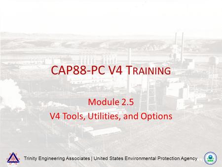 Trinity Engineering Associates | United States Environmental Protection Agency CAP88-PC V4 T RAINING Module 2.5 V4 Tools, Utilities, and Options.