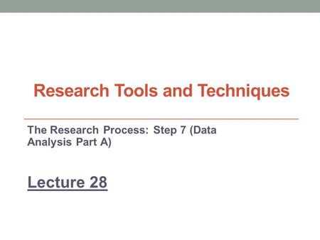 Research Tools and Techniques The Research Process: Step 7 (Data Analysis Part A) Lecture 28.
