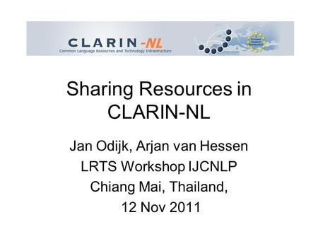 Sharing Resources in CLARIN-NL Jan Odijk, Arjan van Hessen LRTS Workshop IJCNLP Chiang Mai, Thailand, 12 Nov 2011.