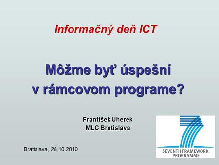 Informačný deň ICT Môžme byť úspešní v rámcovom programe? František Uherek MLC Bratislava Bratislava, 28.10.2010.