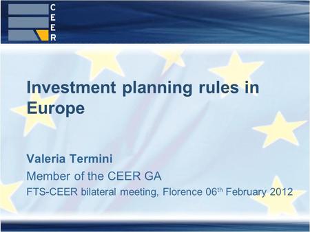 Valeria Termini Member of the CEER GA FTS-CEER bilateral meeting, Florence 06 th February 2012 Investment planning rules in Europe.