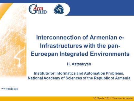 Www.grid.am 30 March, 2011, Yerevan, Armenia Interconnection of Armenian e- Infrastructures with the pan- Euroepan Integrated Environments H. Astsatryan.