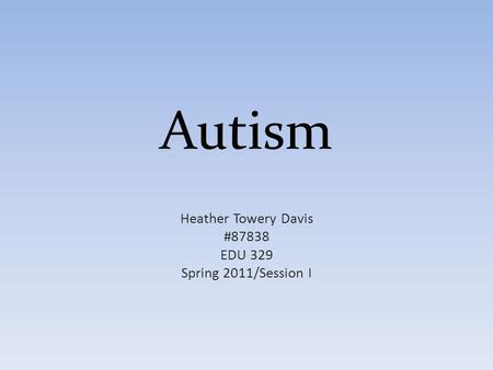 Autism Heather Towery Davis #87838 EDU 329 Spring 2011/Session I.