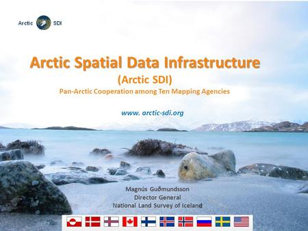Arctic Spatial Data Infrastructure (Arctic SDI) Pan-Arctic Cooperation among Ten Mapping Agencies www. arctic-sdi.org Magnús Guðmundsson Director General.