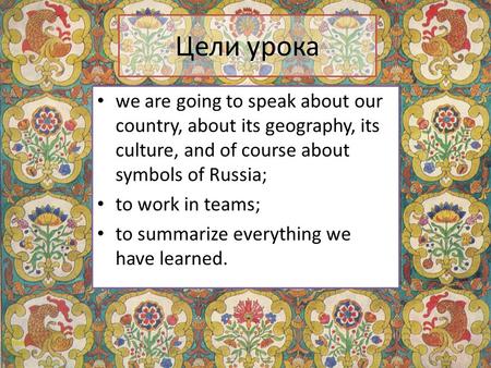 Цели урока we are going to speak about our country, about its geography, its culture, and of course about symbols of Russia; to work in teams; to summarize.
