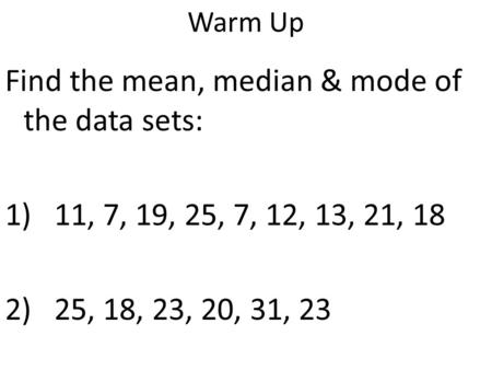 Warm Up Find the mean, median & mode of the data sets: 1)11, 7, 19, 25, 7, 12, 13, 21, 18 2)25, 18, 23, 20, 31, 23.