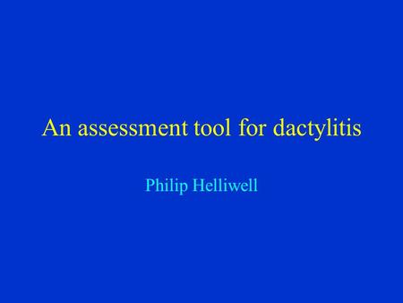 An assessment tool for dactylitis Philip Helliwell.