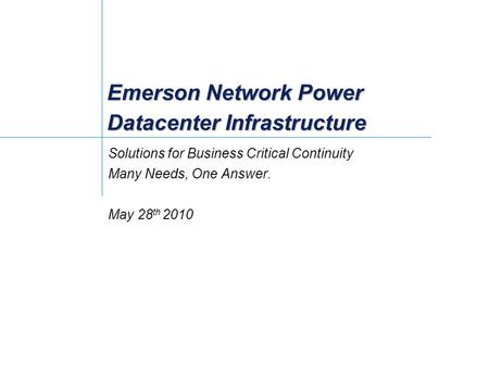 Emerson Network Power Datacenter Infrastructure Solutions for Business Critical Continuity Many Needs, One Answer. May 28 th 2010.