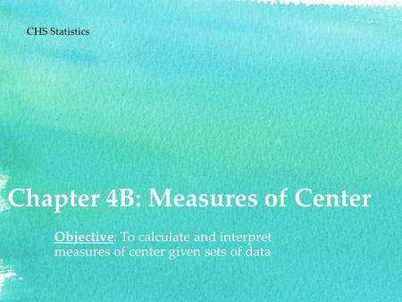 Chapter 4B: Measures of Center Objective: To calculate and interpret measures of center given sets of data CHS Statistics.