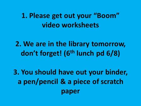 Helloooooo….. 1. Please get out your “Boom” video worksheets 2. We are in the library tomorrow, don’t forget! (6 th lunch pd 6/8) 3. You should have out.