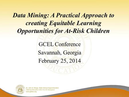 Data Mining: A Practical Approach to creating Equitable Learning Opportunities for At-Risk Children GCEL Conference Savannah, Georgia February 25, 2014.