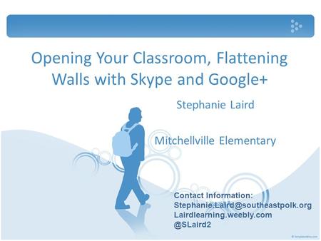 Opening Your Classroom, Flattening Walls with Skype and Google+ Stephanie Laird Mitchellville Elementary Contact Information: