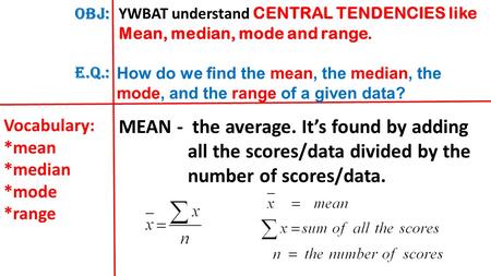 OBJ: E.Q.: YWBAT understand CENTRAL TENDENCIES like Mean, median, mode and range. How do we find the mean, the median, the mode, and the range of a given.
