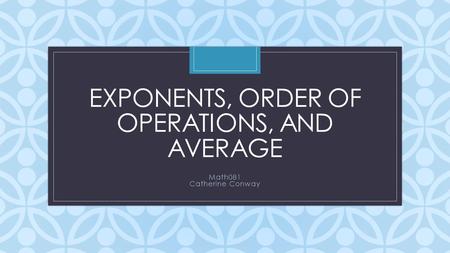 C EXPONENTS, ORDER OF OPERATIONS, AND AVERAGE Math081 Catherine Conway.