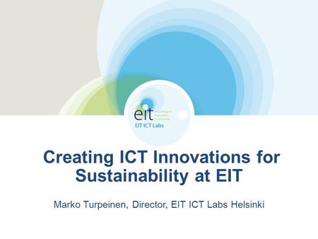 Creating ICT Innovations for Sustainability at EIT Marko Turpeinen, Director, EIT ICT Labs Helsinki.