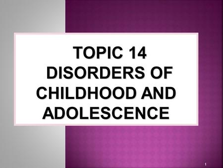 1 TOPIC 14 DISORDERS OF CHILDHOOD AND ADOLESCENCE.