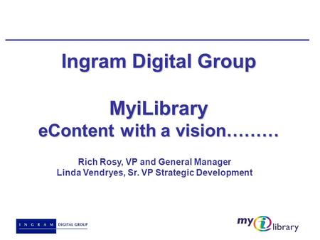 Ingram Digital Group MyiLibrary eContent with a vision……… Rich Rosy, VP and General Manager Linda Vendryes, Sr. VP Strategic Development.