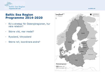 Baltic Sea Region Programme 2014-2020 -EU:s strategi för Östersjöregionen, hur nära relation? -Större vikt, mer medel? -Ryssland, Vitryssland -Större roll,