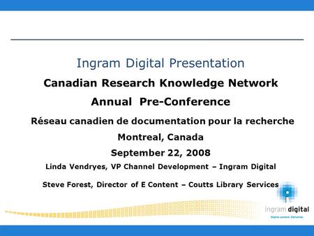 Ingram Digital Presentation Canadian Research Knowledge Network Annual Pre-Conference Réseau canadien de documentation pour la recherche Montreal, Canada.