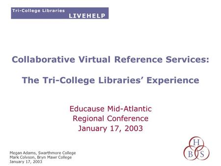 Megan Adams, Swarthmore College Mark Colvson, Bryn Mawr College January 17, 2003 Collaborative Virtual Reference Services: The Tri-College Libraries’ Experience.