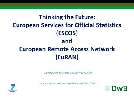 Thinking the Future: European Services for Official Statistics (ESCOS) and European Remote Access Network (EuRAN) David Schiller (IAB) and Christof Wolf.