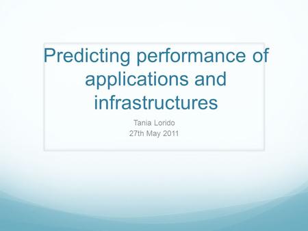 Predicting performance of applications and infrastructures Tania Lorido 27th May 2011.