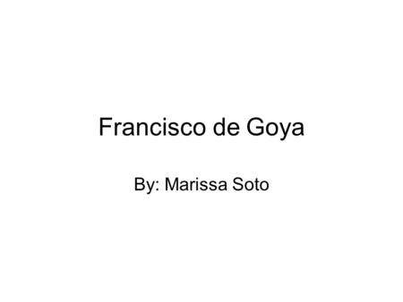 Francisco de Goya By: Marissa Soto. Birth/Death Francisco de Goya was born March 30, 1746 in Fuendetodos, Spain. On April 16, 1828 Goya suffered a massive.