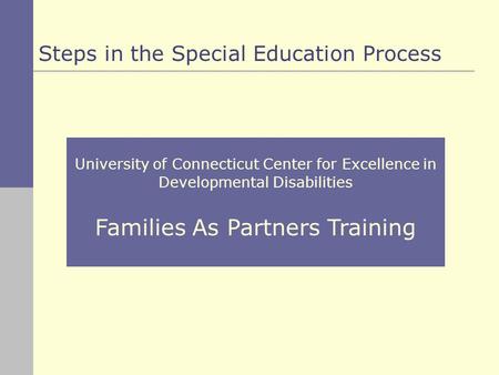 University of Connecticut Center for Excellence in Developmental Disabilities Families As Partners Training Steps in the Special Education Process.