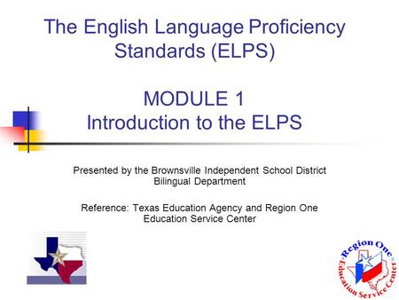 The English Language Proficiency Standards (ELPS) MODULE 1 Introduction to the ELPS Presented by the Brownsville Independent School District Bilingual.