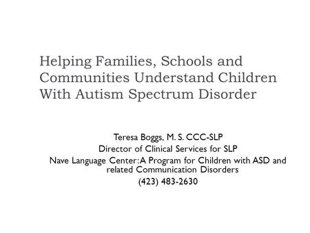 Helping Families, Schools and Communities Understand Children With Autism Spectrum Disorder Teresa Boggs, M. S. CCC-SLP Director of Clinical Services.