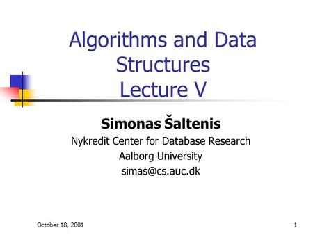 October 18, 20011 Algorithms and Data Structures Lecture V Simonas Šaltenis Nykredit Center for Database Research Aalborg University