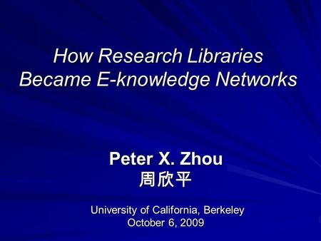 How Research Libraries Became E-knowledge Networks Peter X. Zhou 周欣平 University of California, Berkeley University of California, Berkeley October 6, 2009.