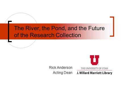 The River, the Pond, and the Future of the Research Collection Rick Anderson Acting Dean.