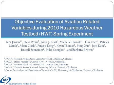 Objective Evaluation of Aviation Related Variables during 2010 Hazardous Weather Testbed (HWT) Spring Experiment Tara Jensen 1*, Steve Weiss 2, Jason J.