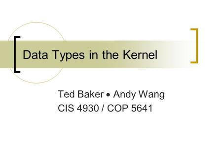 Data Types in the Kernel Ted Baker  Andy Wang CIS 4930 / COP 5641.