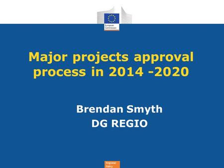 Regional Policy Major projects approval process in 2014 -2020 Brendan Smyth DG REGIO.