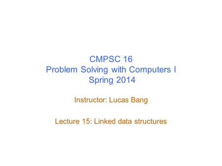 CMPSC 16 Problem Solving with Computers I Spring 2014 Instructor: Lucas Bang Lecture 15: Linked data structures.