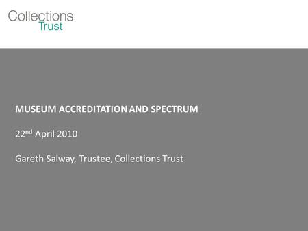 MUSEUM ACCREDITATION AND SPECTRUM 22 nd April 2010 Gareth Salway, Trustee, Collections Trust.