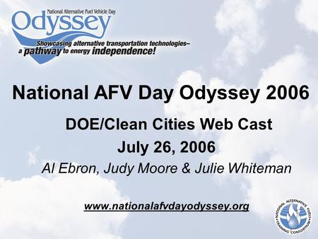 National AFV Day Odyssey 2006 DOE/Clean Cities Web Cast July 26, 2006 Al Ebron, Judy Moore & Julie Whiteman www.nationalafvdayodyssey.org.