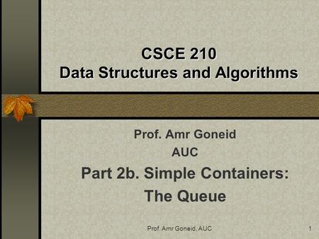 Prof. Amr Goneid, AUC1 CSCE 210 Data Structures and Algorithms Prof. Amr Goneid AUC Part 2b. Simple Containers: The Queue.