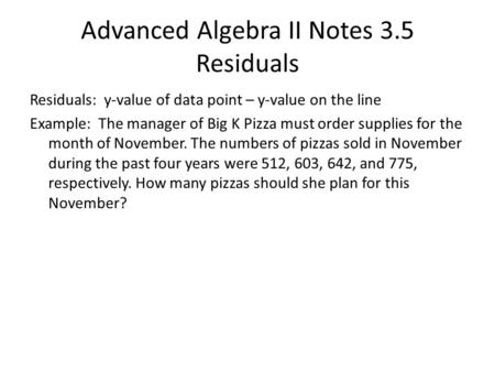 Advanced Algebra II Notes 3.5 Residuals Residuals: y-value of data point – y-value on the line Example: The manager of Big K Pizza must order supplies.