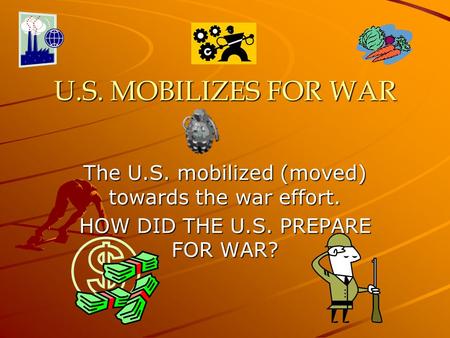 U.S. MOBILIZES FOR WAR The U.S. mobilized (moved) towards the war effort. HOW DID THE U.S. PREPARE FOR WAR?