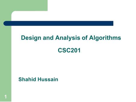 Design and Analysis of Algorithms CSC201 Shahid Hussain 1.
