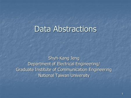 1 Data Abstractions Shyh-Kang Jeng Department of Electrical Engineering/ Graduate Institute of Communication Engineering National Taiwan University.
