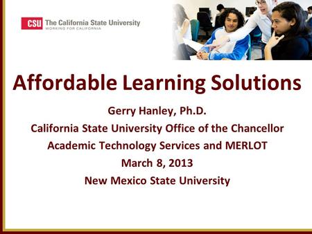 Affordable Learning Solutions Gerry Hanley, Ph.D. California State University Office of the Chancellor Academic Technology Services and MERLOT March 8,
