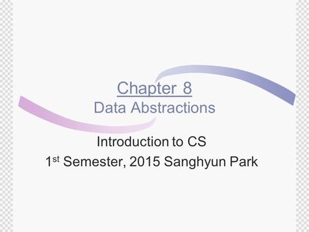 Chapter 8 Data Abstractions Introduction to CS 1 st Semester, 2015 Sanghyun Park.