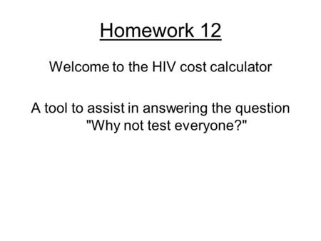 Homework 12 Welcome to the HIV cost calculator A tool to assist in answering the question Why not test everyone?